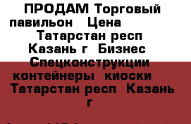  ПРОДАМ Торговый павильон › Цена ­ 165 000 - Татарстан респ., Казань г. Бизнес » Спецконструкции, контейнеры, киоски   . Татарстан респ.,Казань г.